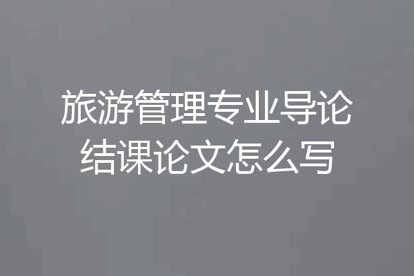 旅游管理专业导论结课论文怎么写
