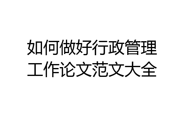 如何做好行政管理工作论文范文大全
