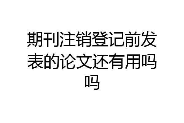 期刊注销登记前发表的论文还有用吗吗