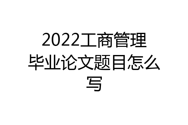 2022工商管理毕业论文题目怎么写