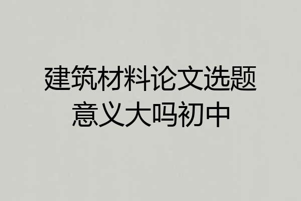建筑材料论文选题意义大吗初中