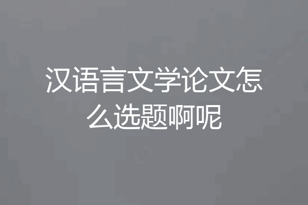 汉语言文学论文怎么选题啊呢