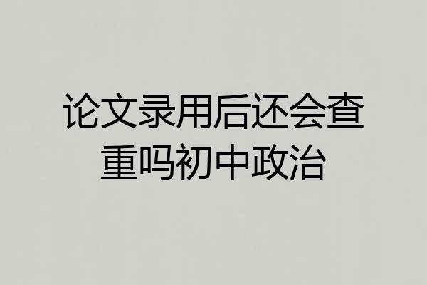 论文录用后还会查重吗初中政治