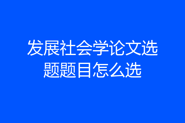 发展社会学论文选题题目怎么选