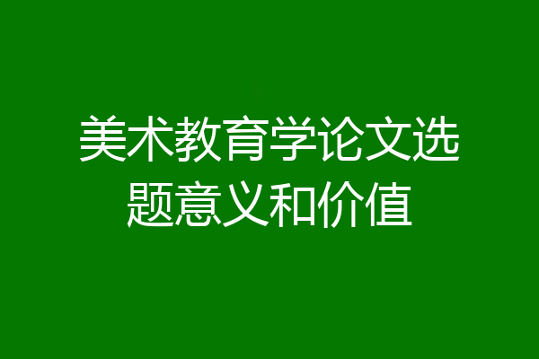 美术教育学论文选题意义和价值