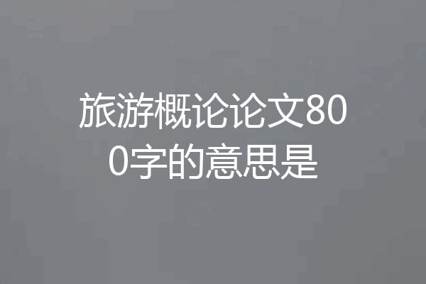 旅游概论论文800字的意思是