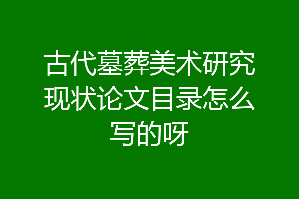 古代墓葬美术研究现状论文目录怎么写的呀