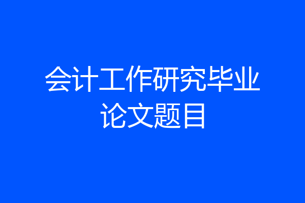会计工作研究毕业论文题目