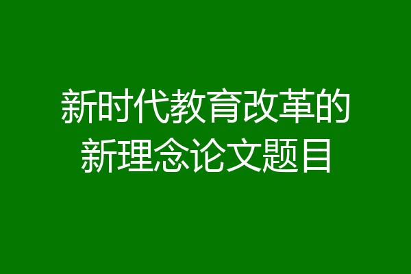 新时代教育改革的新理念论文题目