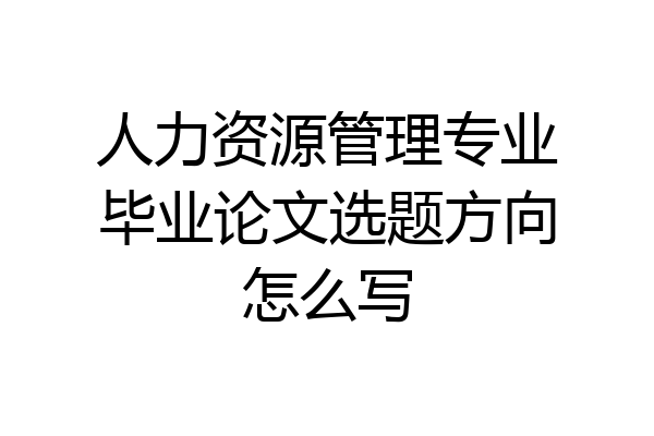 人力资源管理专业毕业论文选题方向怎么写