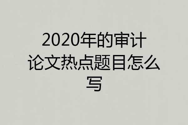 2020年的审计论文热点题目怎么写