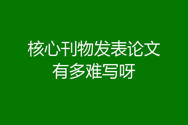 核心刊物发表论文有多难写呀