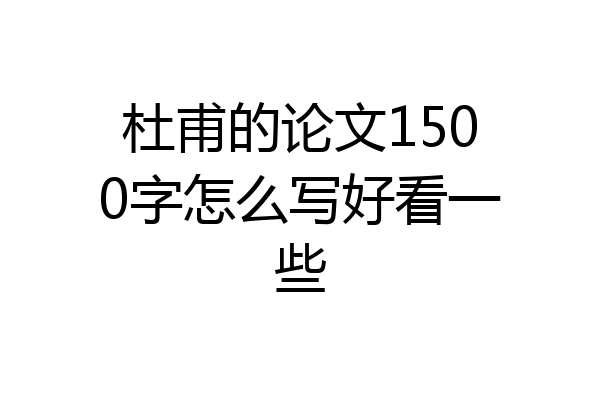 杜甫的论文1500字怎么写好看一些