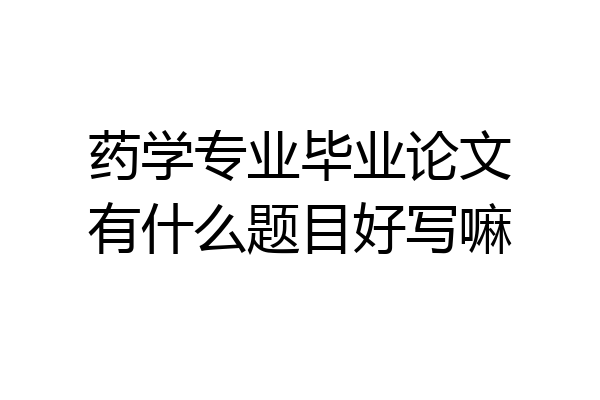 药学专业毕业论文有什么题目好写嘛