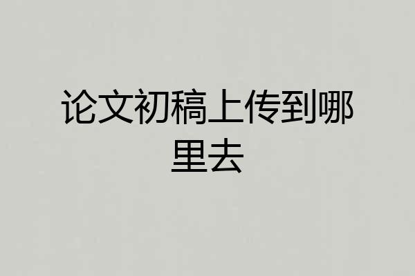 论文初稿上传到哪里去