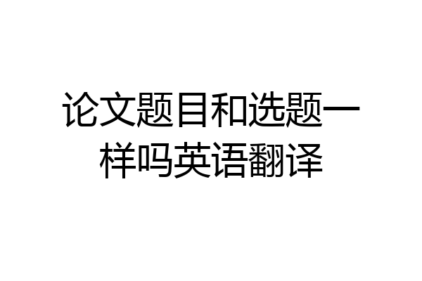论文题目和选题一样吗英语翻译