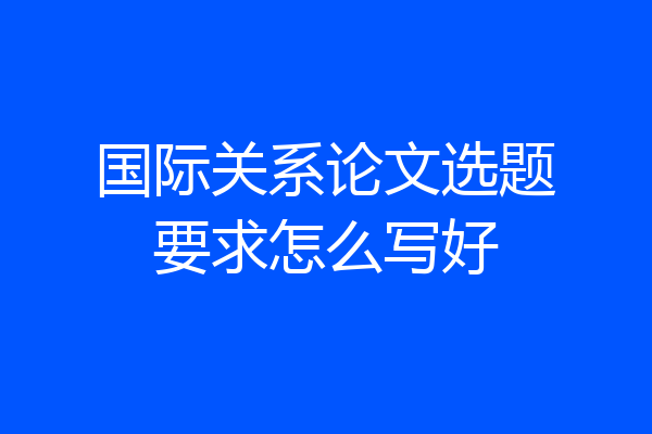 国际关系论文选题要求怎么写好