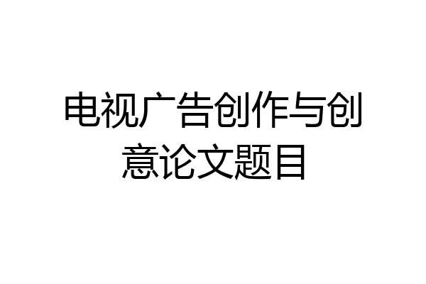 电视广告创作与创意论文题目