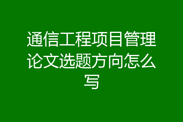 通信工程项目管理论文选题方向怎么写