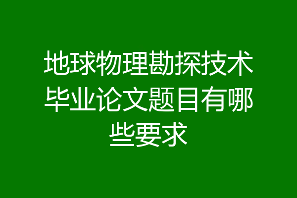 地球物理勘探技术毕业论文题目有哪些要求