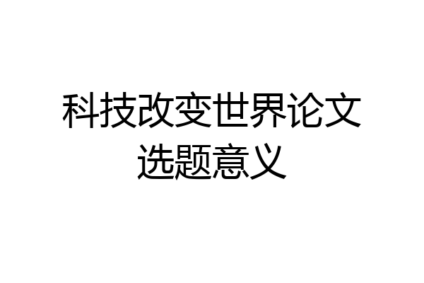 科技改变世界论文选题意义
