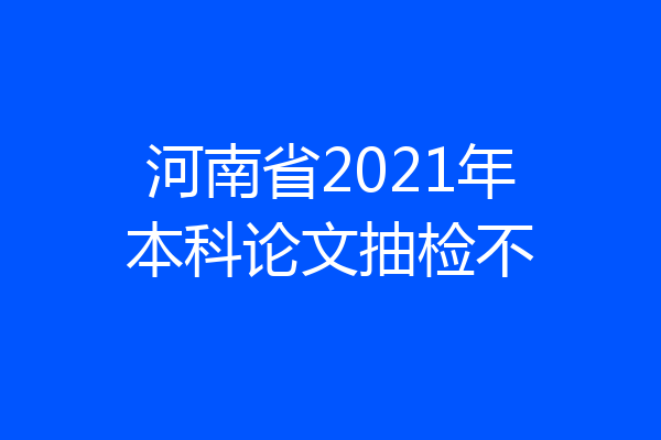 河南省2021年本科论文抽检不