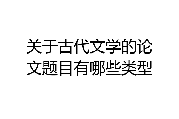 关于古代文学的论文题目有哪些类型