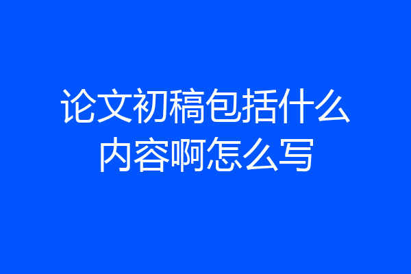论文初稿包括什么内容啊怎么写