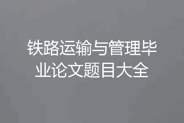 铁路运输与管理毕业论文题目大全