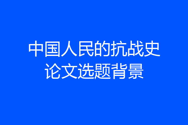 中国人民的抗战史论文选题背景