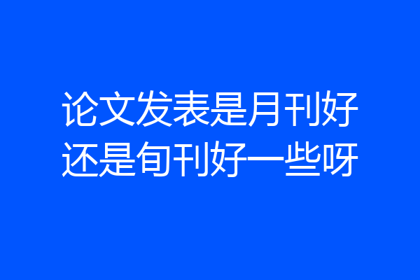 论文发表是月刊好还是旬刊好一些呀