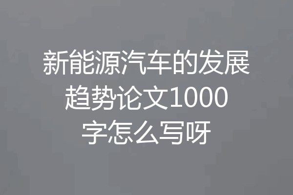 新能源汽车的发展趋势论文1000字怎么写呀