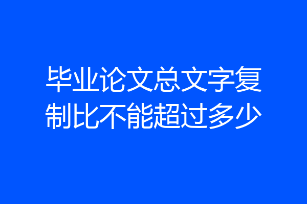 毕业论文总文字复制比不能超过多少