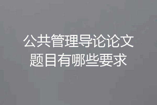 公共管理导论论文题目有哪些要求