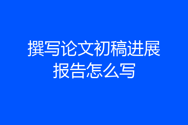 撰写论文初稿进展报告怎么写