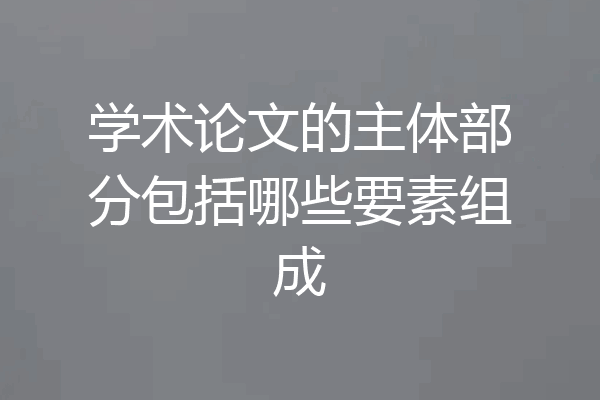 学术论文的主体部分包括哪些要素组成