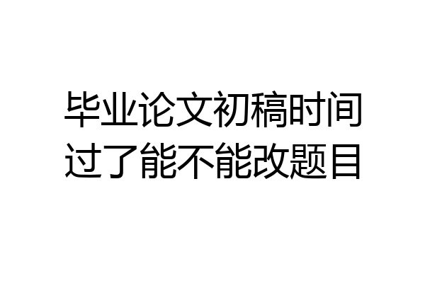 毕业论文初稿时间过了能不能改题目