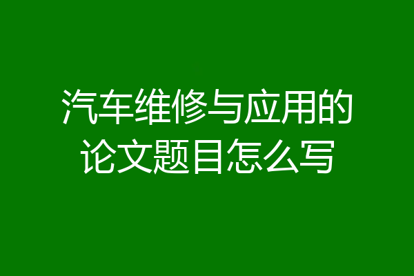 汽车维修与应用的论文题目怎么写