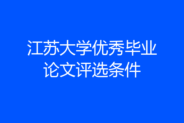 江苏大学优秀毕业论文评选条件