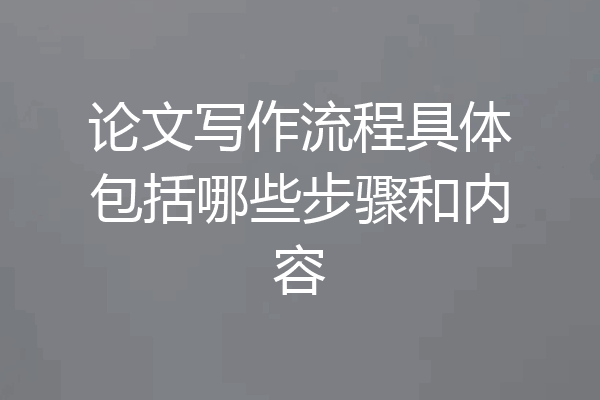 论文写作流程具体包括哪些步骤和内容