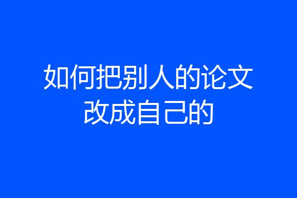 如何把别人的论文改成自己的