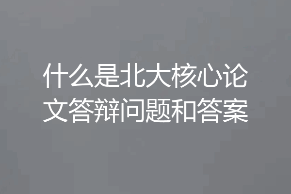 什么是北大核心论文答辩问题和答案