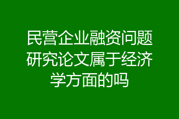 民营企业融资问题研究论文属于经济学方面的吗