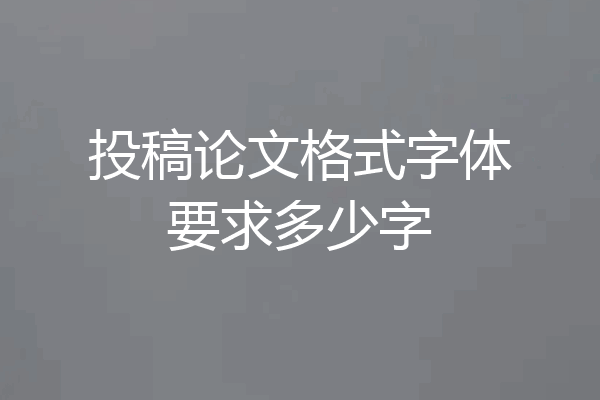 投稿论文格式字体要求多少字