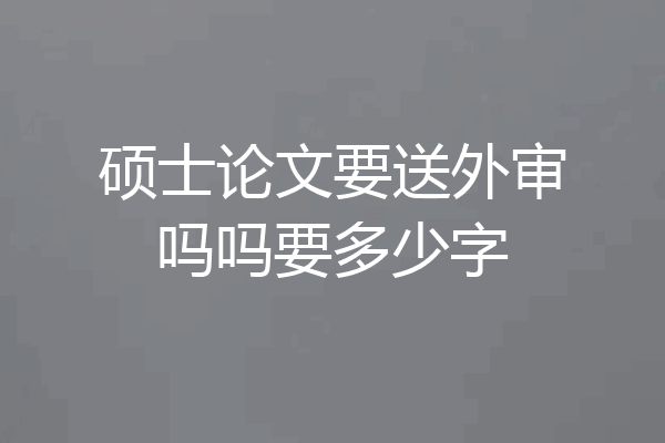 硕士论文要送外审吗吗要多少字