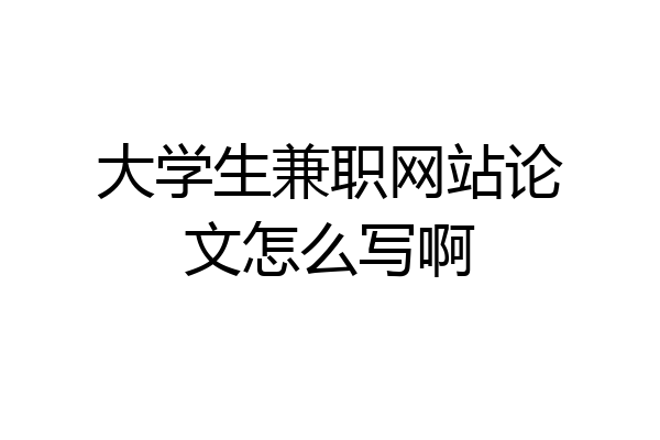 大学生兼职网站论文怎么写啊