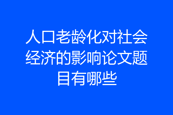 人口老龄化对社会经济的影响论文题目有哪些