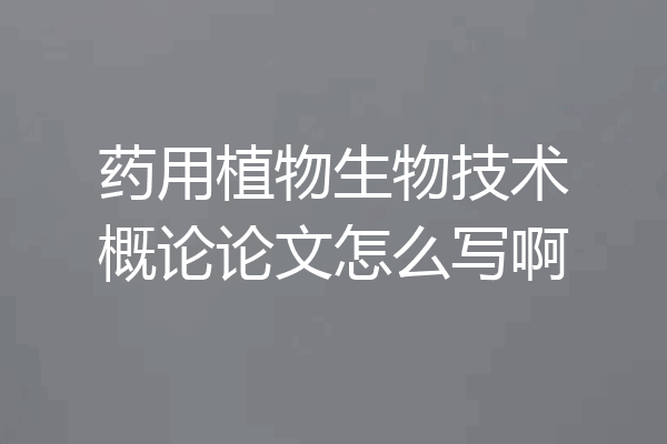 药用植物生物技术概论论文怎么写啊
