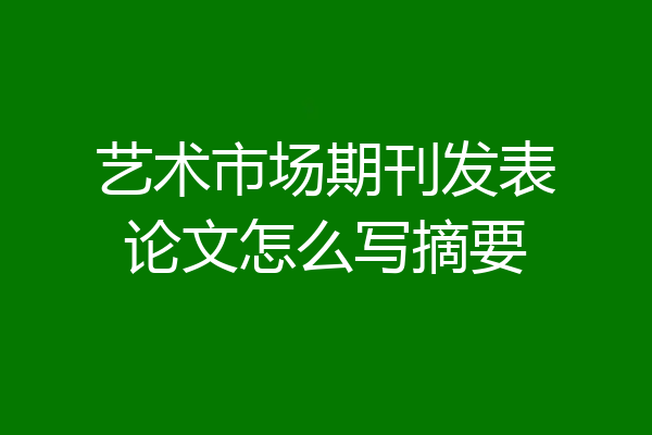 艺术市场期刊发表论文怎么写摘要