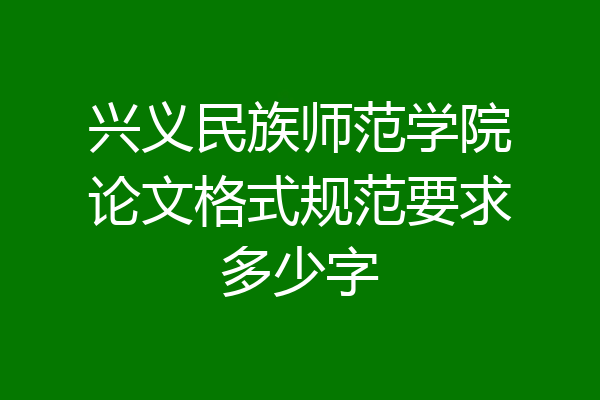 兴义民族师范学院论文格式规范要求多少字